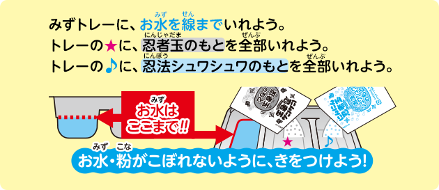 みずトレーに、お水を線までいれよう。トレーの★に、忍者玉のもとを全部いれよう。トレーの♪に、忍法シュワシュワのもとを全部いれよう。