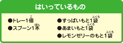 ［はいっているもの］●トレー1個●スプーン1本●すっぱいもと1袋●あまいもと1袋●レモンゼリーのもと1袋